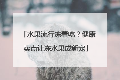 水果流行冻着吃？健康卖点让冻水果成新宠
