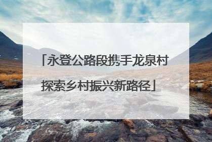 永登公路段携手龙泉村探索乡村振兴新路径