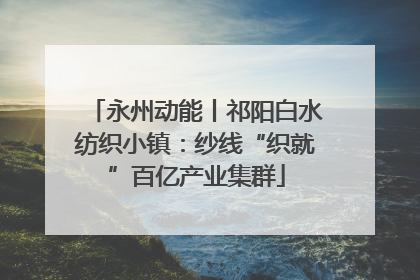 永州动能丨祁阳白水纺织小镇：纱线“织就”百亿产业集群