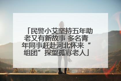 民警小艾坚持五年助老又有新故事 多名青年同事赶赴河北怀来“组团”探望孤寡老人