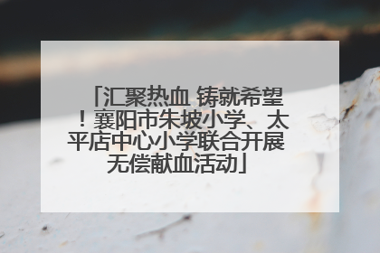 汇聚热血 铸就希望！襄阳市朱坡小学、太平店中心小学联合开展无偿献血活动
