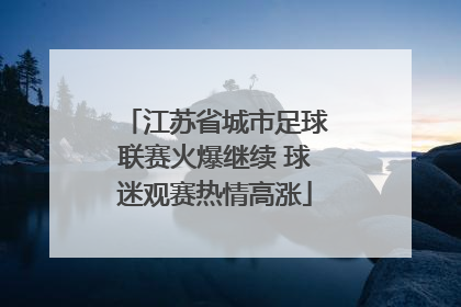 江苏省城市足球联赛火爆继续 球迷观赛热情高涨