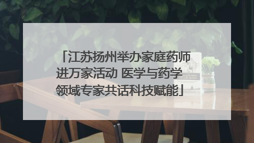 江苏扬州举办家庭药师进万家活动 医学与药学领域专家共话科技赋能