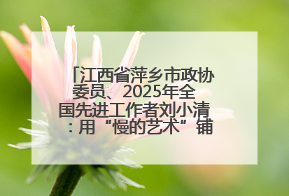 江西省萍乡市政协委员、2025年全国先进工作者刘小清：用“慢的艺术”铺就“爱的长征”
