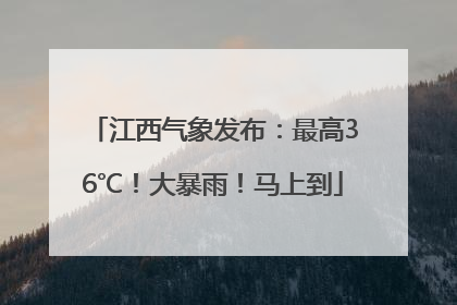 江西气象发布：最高36℃！大暴雨！马上到