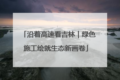 沿着高速看吉林｜绿色施工绘就生态新画卷