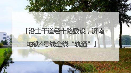 沿主干道经十路敷设，济南地铁4号线全线“轨通”