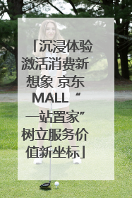 沉浸体验激活消费新想象 京东MALL“一站置家”树立服务价值新坐标
