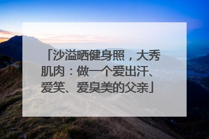 沙溢晒健身照，大秀肌肉：做一个爱出汗、爱笑、爱臭美的父亲