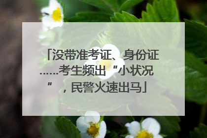 没带准考证、身份证……考生频出“小状况”，民警火速出马