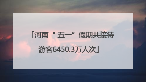 河南“ 五一”假期共接待游客6450.3万人次