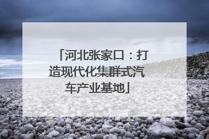 河北张家口：打造现代化集群式汽车产业基地