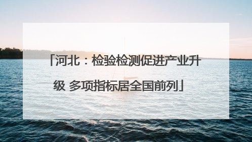 河北：检验检测促进产业升级 多项指标居全国前列