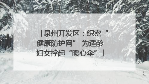 泉州开发区：织密“健康防护网” 为适龄妇女撑起“暖心伞”