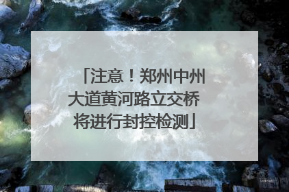 注意！郑州中州大道黄河路立交桥将进行封控检测