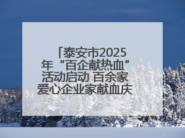 泰安市2025年“百企献热血”活动启动 百余家爱心企业家献血庆祝世界献血者日