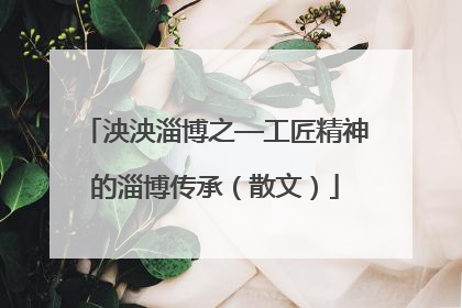 泱泱淄博之—工匠精神的淄博传承（散文）