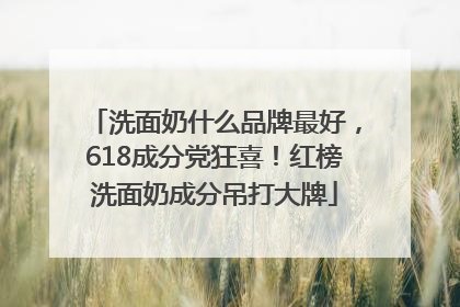 洗面奶什么品牌最好，618成分党狂喜！红榜洗面奶成分吊打大牌