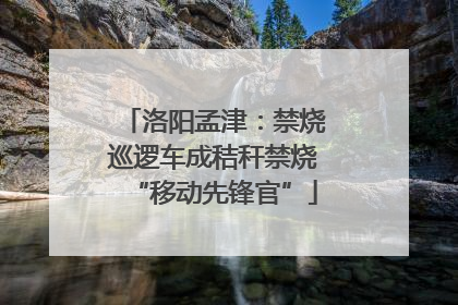 洛阳孟津：禁烧巡逻车成秸秆禁烧“移动先锋官”