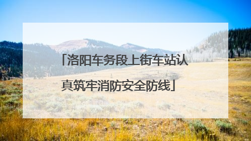 洛阳车务段上街车站认真筑牢消防安全防线