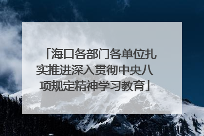 海口各部门各单位扎实推进深入贯彻中央八项规定精神学习教育
