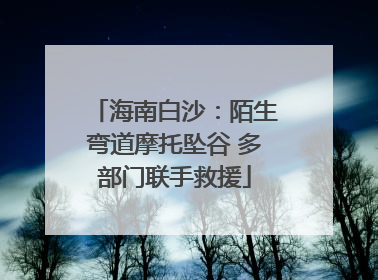 海南白沙：陌生弯道摩托坠谷 多部门联手救援