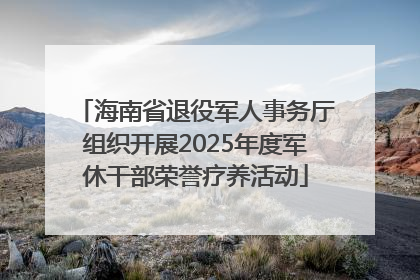 海南省退役军人事务厅组织开展2025年度军休干部荣誉疗养活动