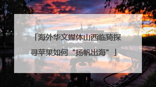 海外华文媒体山西临猗探寻苹果如何“扬帆出海”