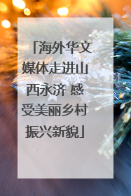 海外华文媒体走进山西永济 感受美丽乡村振兴新貌
