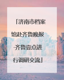 济南市档案馆赴齐鲁晚报·齐鲁壹点进行调研交流