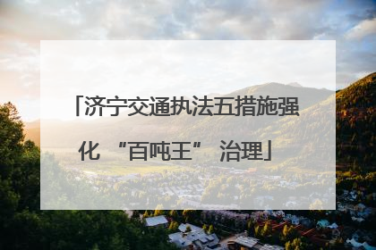 济宁交通执法五措施强化 “百吨王” 治理