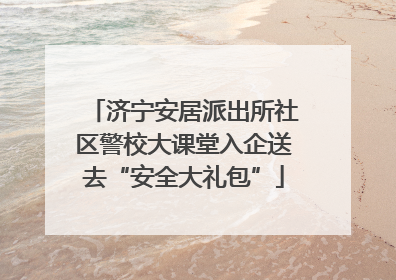 济宁安居派出所社区警校大课堂入企送去“安全大礼包”