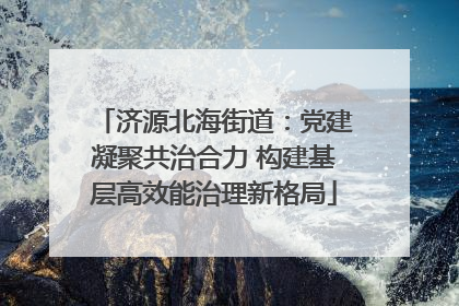 济源北海街道：党建凝聚共治合力 构建基层高效能治理新格局