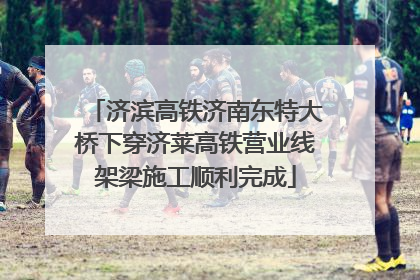 济滨高铁济南东特大桥下穿济莱高铁营业线架梁施工顺利完成