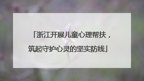 浙江开展儿童心理帮扶，筑起守护心灵的坚实防线