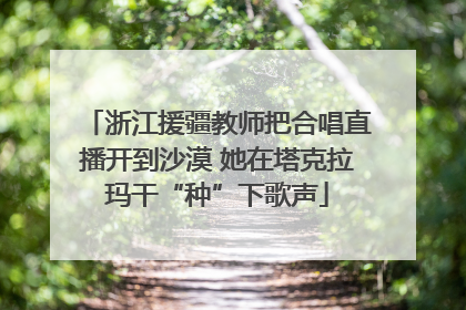 浙江援疆教师把合唱直播开到沙漠 她在塔克拉玛干“种”下歌声