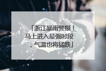 浙江暴雨警报！马上进入最强时段，气温也将猛跌