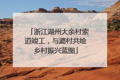 浙江湖州大余村索道竣工，与潞村共绘乡村振兴蓝图