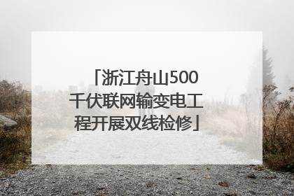 浙江舟山500千伏联网输变电工程开展双线检修