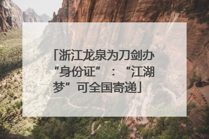 浙江龙泉为刀剑办“身份证”：“江湖梦”可全国寄递