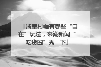 浙里村咖有哪些“自在”玩法，来潮新闻“吃货圈”秀一下