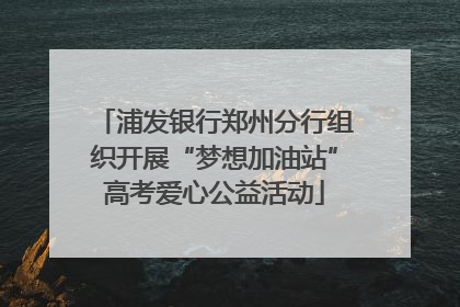 浦发银行郑州分行组织开展“梦想加油站”高考爱心公益活动