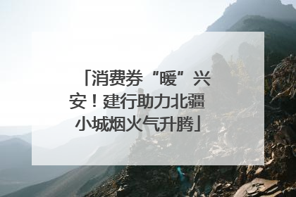 消费券“暖”兴安！建行助力北疆小城烟火气升腾