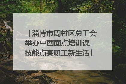 淄博市周村区总工会举办中西面点培训课 技能点亮职工新生活