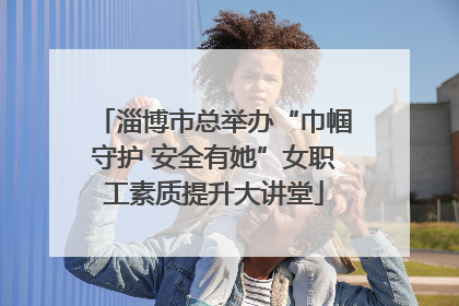 淄博市总举办“巾帼守护 安全有她”女职工素质提升大讲堂