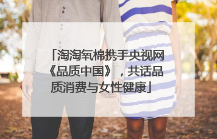 淘淘氧棉携手央视网《品质中国》，共话品质消费与女性健康