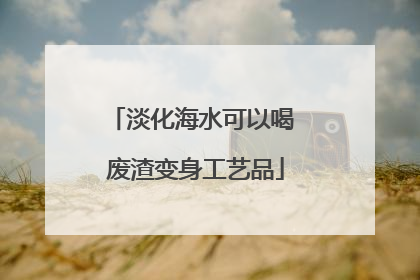 淡化海水可以喝 废渣变身工艺品