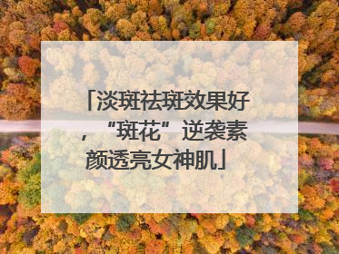 淡斑祛斑效果好，“斑花”逆袭素颜透亮女神肌