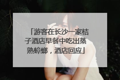 游客在长沙一家桔子酒店早餐中吃出蒸熟蟑螂，酒店回应
