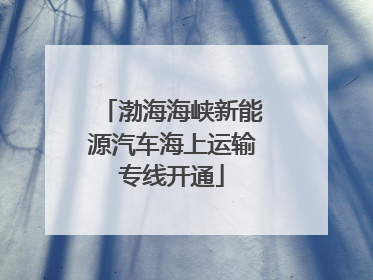 渤海海峡新能源汽车海上运输专线开通